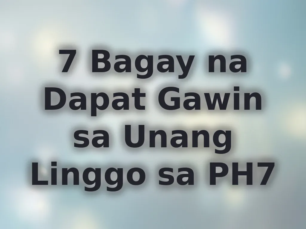 7 Bagay na Dapat Gawin sa Unang Linggo sa PH7
